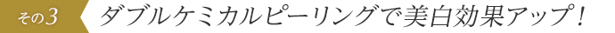 ダブルケミカルピーリングで美白効果アップ！