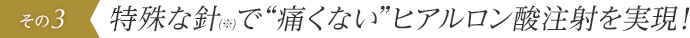 特殊な針(※)で“痛くない”ヒアルロン酸注射を実現！
