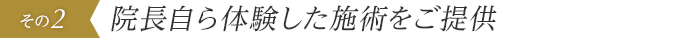 院長自ら体験した施術をご提供