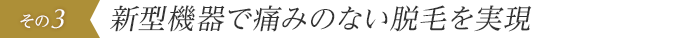 新型機器で痛みのない脱毛を実現