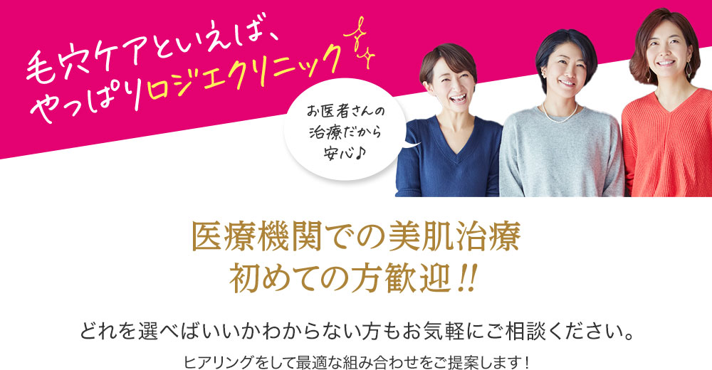 毛穴ケアといえば、やっぱりロジエクリニック お医者さんの治療だから安心♪ 医療機関での美肌治療初めての方歓迎！！ どれを選べばいいかわからない方もお気軽にご相談ください。ヒアリングをして最適な組み合わせをご提案します！