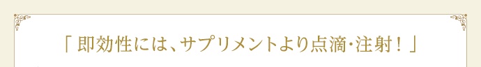 「即効性には、サプリメントより点滴･注射！」