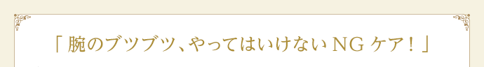 「腕のブツブツ、やってはいけないNGケア！」