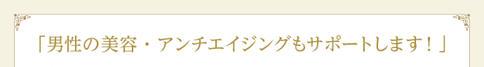 「男性の美容・アンチエイジングもサポートします！」