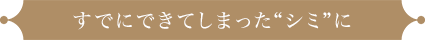 すでにできてしまった“シミ”に