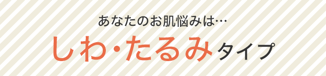 あなたのお肌悩みは…“しわ・たるみ”タイプ