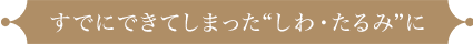 すでにできてしまった“しわ・たるみ”に