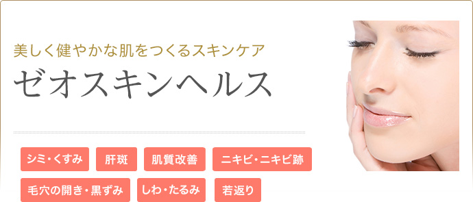 美しく健やかな肌をつくるスキンケア ゼオスキンヘルス シミ・くすみ 肝斑 肌質改善 ニキビ・ニキビ跡 毛穴の開き･黒ずみ しわ・たるみ 若返り