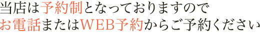 当店は予約制となっておりますのでお電話またはWEB予約からご予約ください