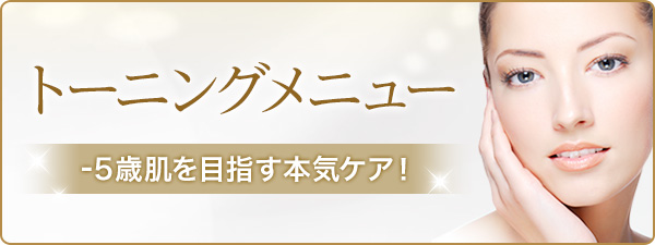トーニングメニュー -5歳肌を目指す本気ケア！